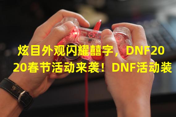  炫目外观闪耀囍字，DNF2020春节活动来袭！DNF活动装扮大揭秘